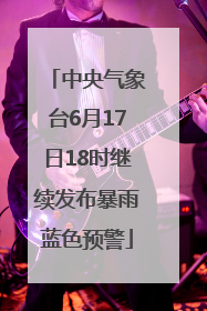 中央气象台6月17日18时继续发布暴雨蓝色预警