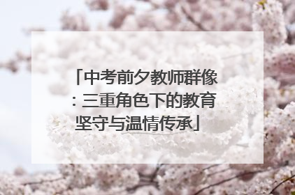 中考前夕教师群像：三重角色下的教育坚守与温情传承