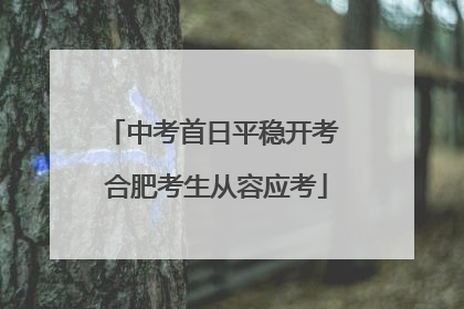 中考首日平稳开考 合肥考生从容应考