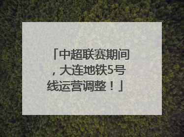 中超联赛期间，大连地铁5号线运营调整！