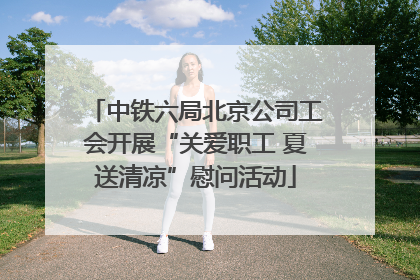 中铁六局北京公司工会开展“关爱职工 夏送清凉”慰问活动