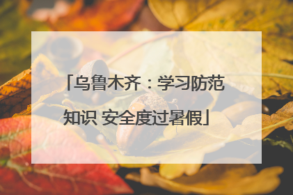 乌鲁木齐：学习防范知识 安全度过暑假