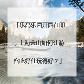 乐高乐园开园在即，上海金山如何让游客吃好住玩得好？