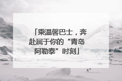 乘温馨巴士，奔赴属于你的“青岛阿勒泰”时刻