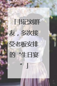书记刘群友，多次接受老板安排的“生日宴”