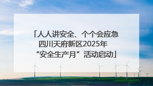 人人讲安全、个个会应急 四川天府新区2025年“安全生产月”活动启动