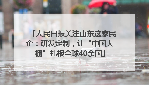 人民日报关注山东这家民企：研发定制，让“中国大棚”扎根全球40余国