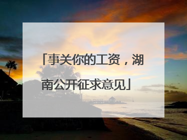 事关你的工资，湖南公开征求意见