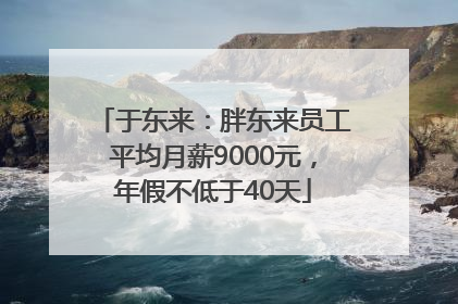 于东来：胖东来员工平均月薪9000元，年假不低于40天