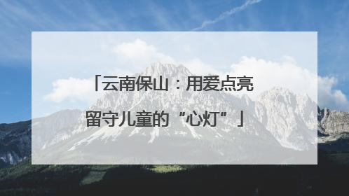 云南保山：用爱点亮留守儿童的“心灯”