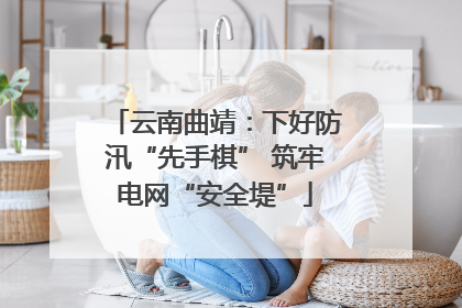云南曲靖：下好防汛“先手棋” 筑牢电网“安全堤”