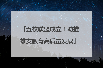 五校联盟成立！助推雄安教育高质量发展
