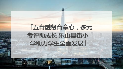 五育融贤育童心，多元考评助成长 乐山县街小学助力学生全面发展