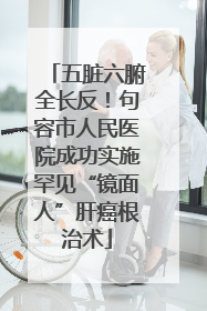 五脏六腑全长反！句容市人民医院成功实施罕见“镜面人”肝癌根治术