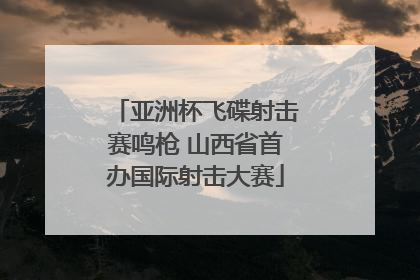 亚洲杯飞碟射击赛鸣枪 山西省首办国际射击大赛