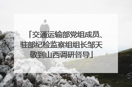 交通运输部党组成员、驻部纪检监察组组长邹天敬到山西调研督导