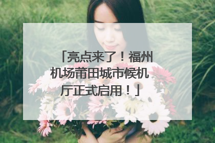 亮点来了！福州机场莆田城市候机厅正式启用！