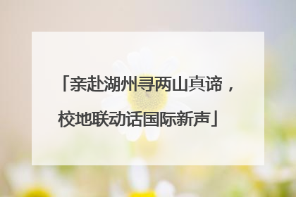 亲赴湖州寻两山真谛，校地联动话国际新声