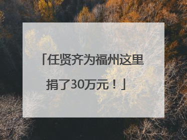 任贤齐为福州这里捐了30万元！