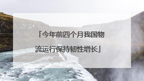 今年前四个月我国物流运行保持韧性增长