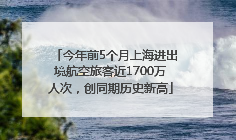 今年前5个月上海进出境航空旅客近1700万人次，创同期历史新高