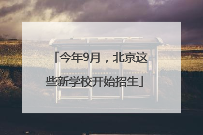 今年9月，北京这些新学校开始招生
