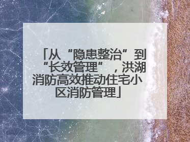 从“隐患整治”到“长效管理”，洪湖消防高效推动住宅小区消防管理