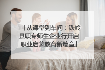 从课堂到车间：铁岭县职专师生企业行开启职业启蒙教育新篇章