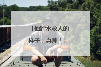 他蹚水救人的样子，真帅！