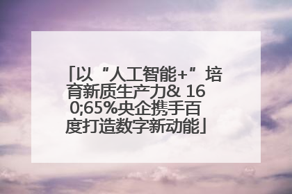 以“人工智能+”培育新质生产力& 160;65%央企携手百度打造数字新动能