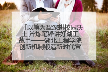 以笔为犁深耕校园沃土 淬炼笔锋讲好湖工故事——湖北工程学院创新机制锻造新时代宣传“轻骑兵”