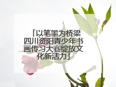 以笔墨为桥梁 四川资阳青少年书画传习大赛绽放文化新活力