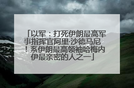 以军：打死伊朗最高军事指挥官阿里·沙德马尼！系伊朗最高领袖哈梅内伊最亲密的人之一