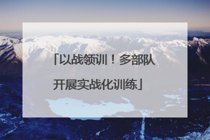 以战领训！多部队开展实战化训练