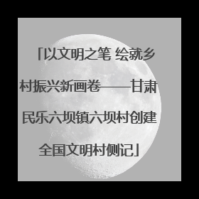 以文明之笔 绘就乡村振兴新画卷——甘肃民乐六坝镇六坝村创建全国文明村侧记