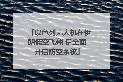 以色列无人机在伊朗低空飞翔 伊全面开启防空系统