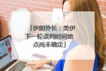 伊朗外长：美伊下一轮谈判时间地点尚未确定