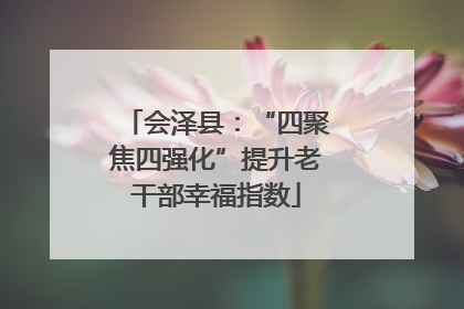 会泽县：“四聚焦四强化”提升老干部幸福指数