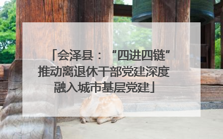 会泽县：“四进四链”推动离退休干部党建深度融入城市基层党建