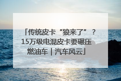 传统皮卡“狼来了”？15万级电混皮卡要碾压燃油车｜汽车风云