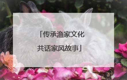 传承渔家文化 共话家风故事