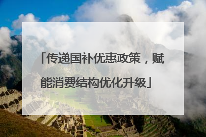 传递国补优惠政策，赋能消费结构优化升级
