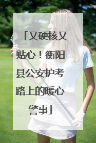又硬核又贴心！衡阳县公安护考路上的暖心警事