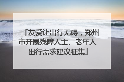 友爱让出行无碍，郑州市开展残障人士、老年人出行需求建议征集