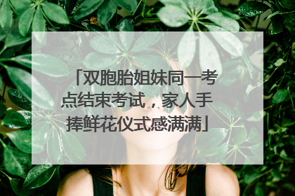 双胞胎姐妹同一考点结束考试，家人手捧鲜花仪式感满满
