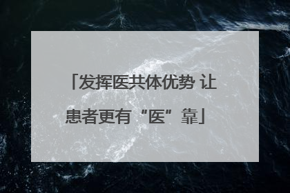 发挥医共体优势 让患者更有“医”靠