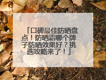 口碑最佳防晒盘点！防晒霜哪个牌子防晒效果好？挑选攻略来了！