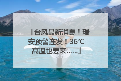 台风最新消息！瑞安预警连发！36℃高温也要来……