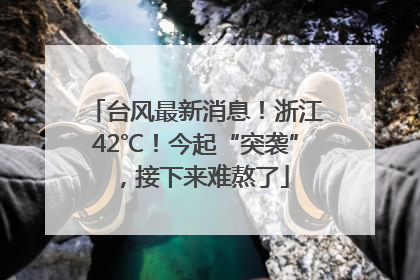 台风最新消息！浙江42℃！今起“突袭”，接下来难熬了