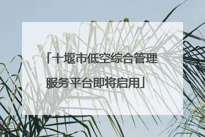 十堰市低空综合管理服务平台即将启用